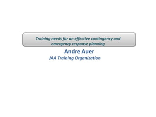 Training needs for an effective contingency and
         emergency response planning
               Andre Auer
       JAA Training Organization
 