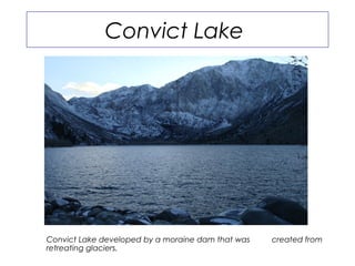 Convict Lake




Convict Lake developed by a moraine dam that was   created from
retreating glaciers.
 