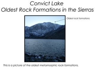 Convict Lake
Oldest Rock Formations in the Sierras
                                                  Oldest rock formations




This is a picture of the oldest metamorphic rock formations.
 