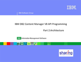 IBM Software Group




IBM DB2 Content Manager V8 API Programming

                        Part 2:Architecture
 
