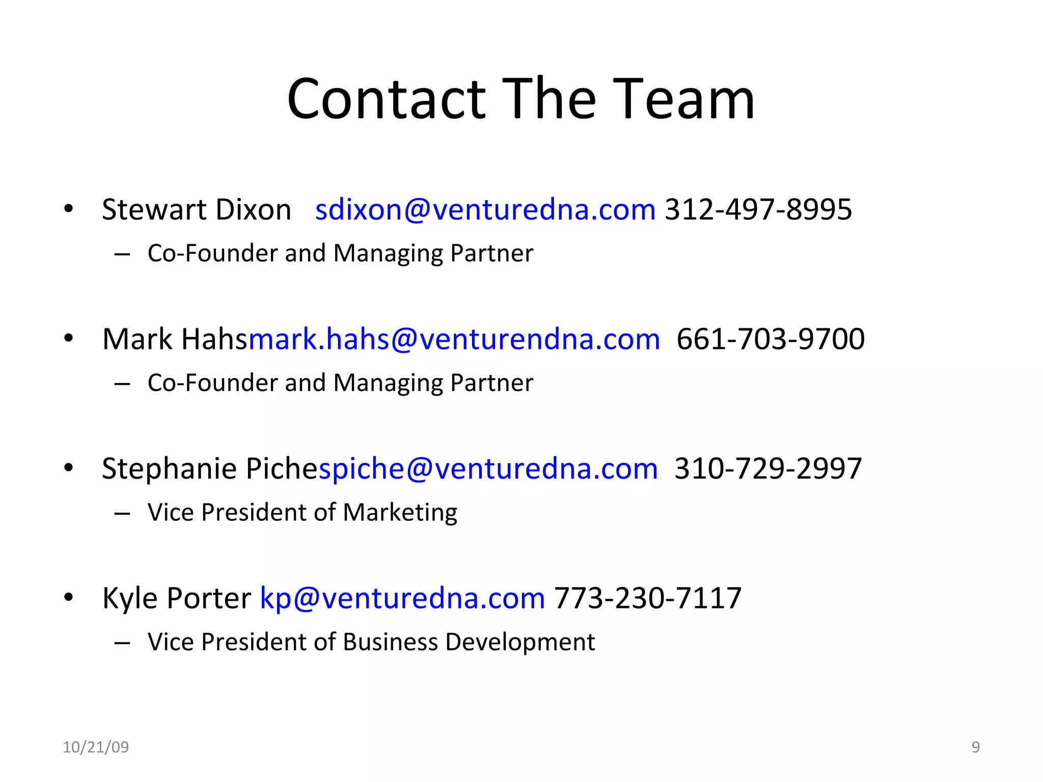 Contact The Team Stewart Dixon  [email_address]  312-497-8995 Co-Founder and Managing Partner Mark Hahs [email_address]   661-703-9700 Co-Founder and Managing Partner Stephanie Piche [email_address]   310-729-2997 Vice President of Marketing Kyle Porter  [email_address]  773-230-7117 Vice President of Business Development 10/21/09 