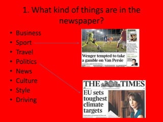 1. What kind of things are in the
                newspaper?
•   Business
•   Sport
•   Travel
•   Politics
•   News
•   Culture
•   Style
•   Driving
 
