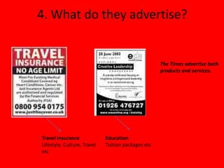 4. What do they advertise?


                                                    The Times advertise both
                                                    products and services.




Travel Insurance             Education
Lifestyle, Culture, Travel   Tuition packages etc
etc
 