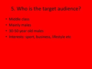 5. Who is the target audience?
•   Middle class
•   Mainly males
•   30-50 year old males
•   Interests: sport, business, lifestyle etc
 