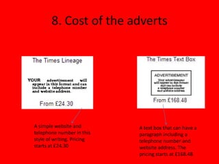 8. Cost of the adverts




A simple website and        A text box that can have a
telephone number in this    paragraph including a
style of writing. Pricing   telephone number and
starts at £24.30            website address. The
                            pricing starts at £168.48
 