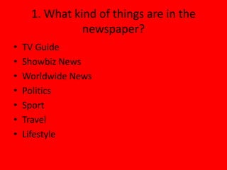 1. What kind of things are in the
               newspaper?
•   TV Guide
•   Showbiz News
•   Worldwide News
•   Politics
•   Sport
•   Travel
•   Lifestyle
 