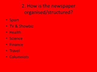 2. How is the newspaper
           organised/structured?
•   Sport
•   TV & Showbiz
•   Health
•   Science
•   Finance
•   Travel
•   Columnists
 