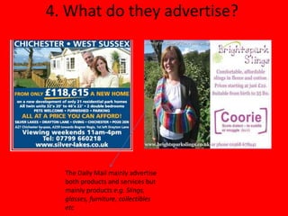 4. What do they advertise?




  The Daily Mail mainly advertise
  both products and services but
  mainly products e.g. Slings,
  glasses, furniture, collectibles
  etc
 
