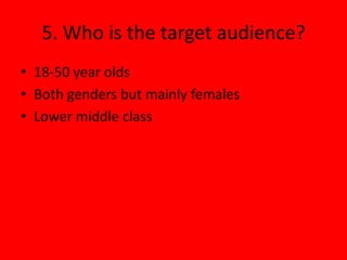 5. Who is the target audience?
• 18-50 year olds
• Both genders but mainly females
• Lower middle class
 