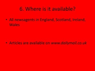 6. Where is it available?
• All newsagents in England, Scotland, Ireland,
  Wales



• Articles are available on www.dailymail.co.uk
 