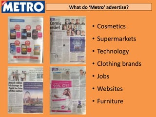What do ‘Metro’ advertise?


          • Cosmetics
          • Supermarkets
          • Technology
          • Clothing brands
          • Jobs
          • Websites
          • Furniture
 