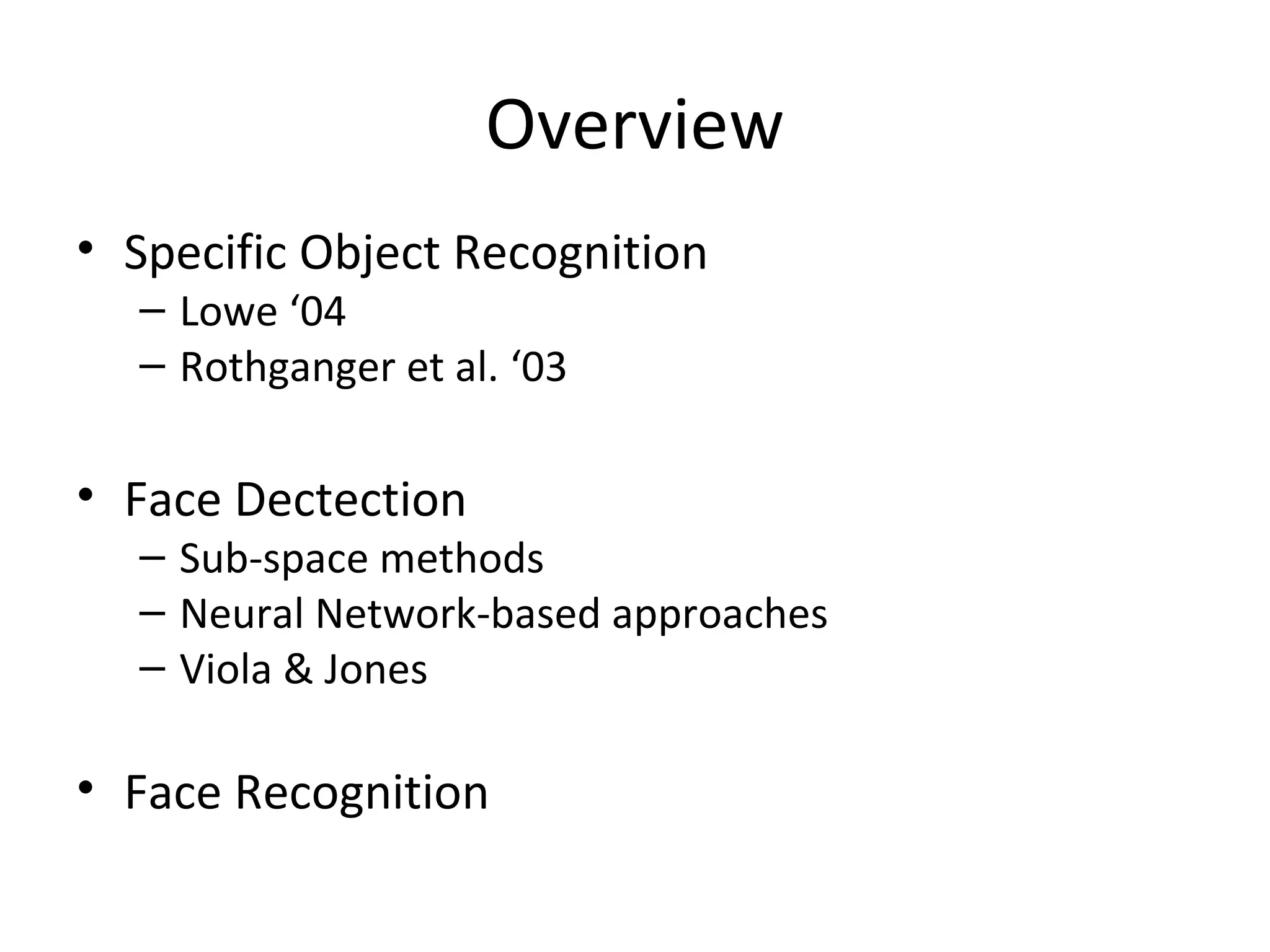 Overview
• Specific Object Recognition
  – Lowe ‘04
  – Rothganger et al. ‘03

• Face Dectection
  – Sub-space methods
  – Neural Network-based approaches
  – Viola & Jones

• Face Recognition
 