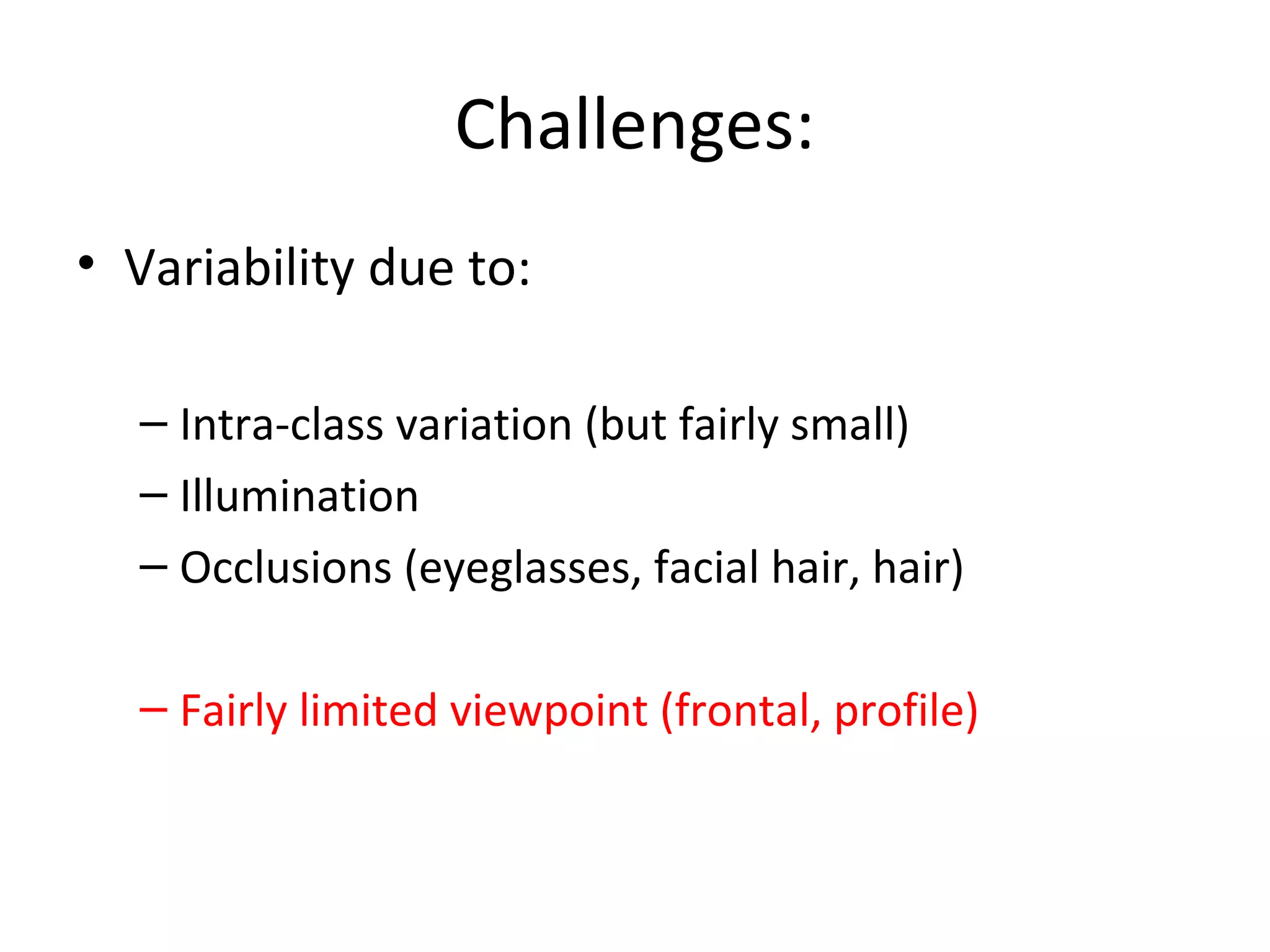 Challenges:
• Variability due to:

  – Intra-class variation (but fairly small)
  – Illumination
  – Occlusions (eyeglasses, facial hair, hair)

  – Fairly limited viewpoint (frontal, profile)
 