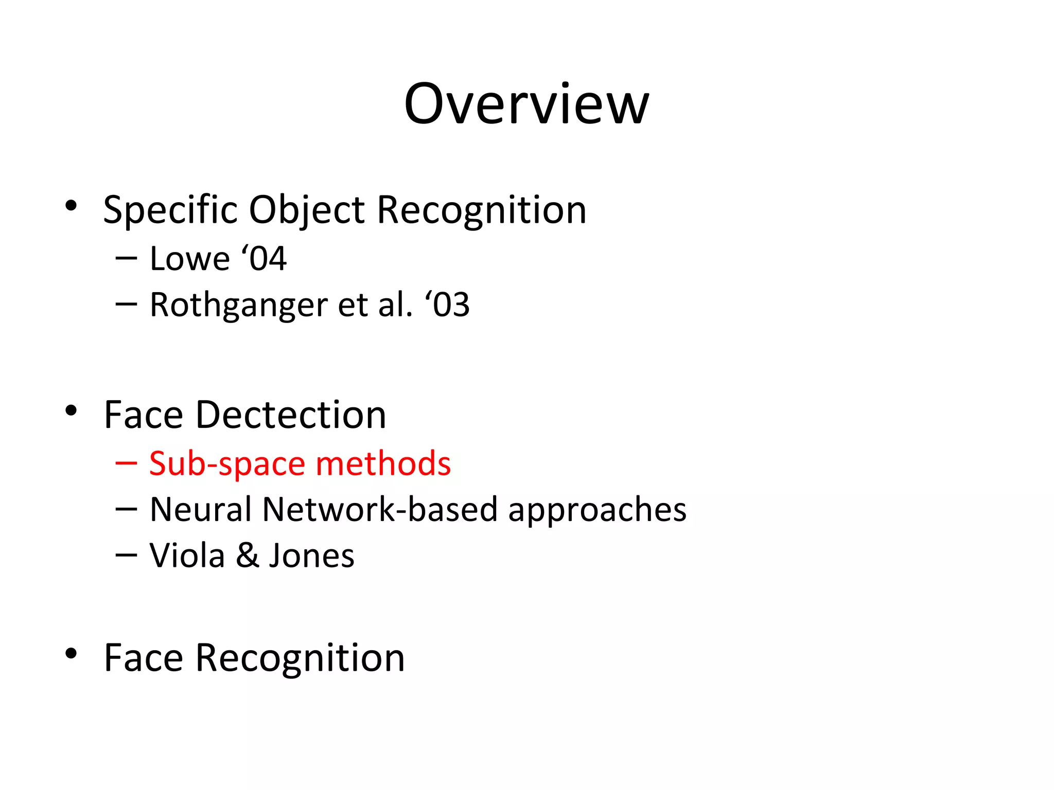 Overview
• Specific Object Recognition
  – Lowe ‘04
  – Rothganger et al. ‘03

• Face Dectection
  – Sub-space methods
  – Neural Network-based approaches
  – Viola & Jones

• Face Recognition
 