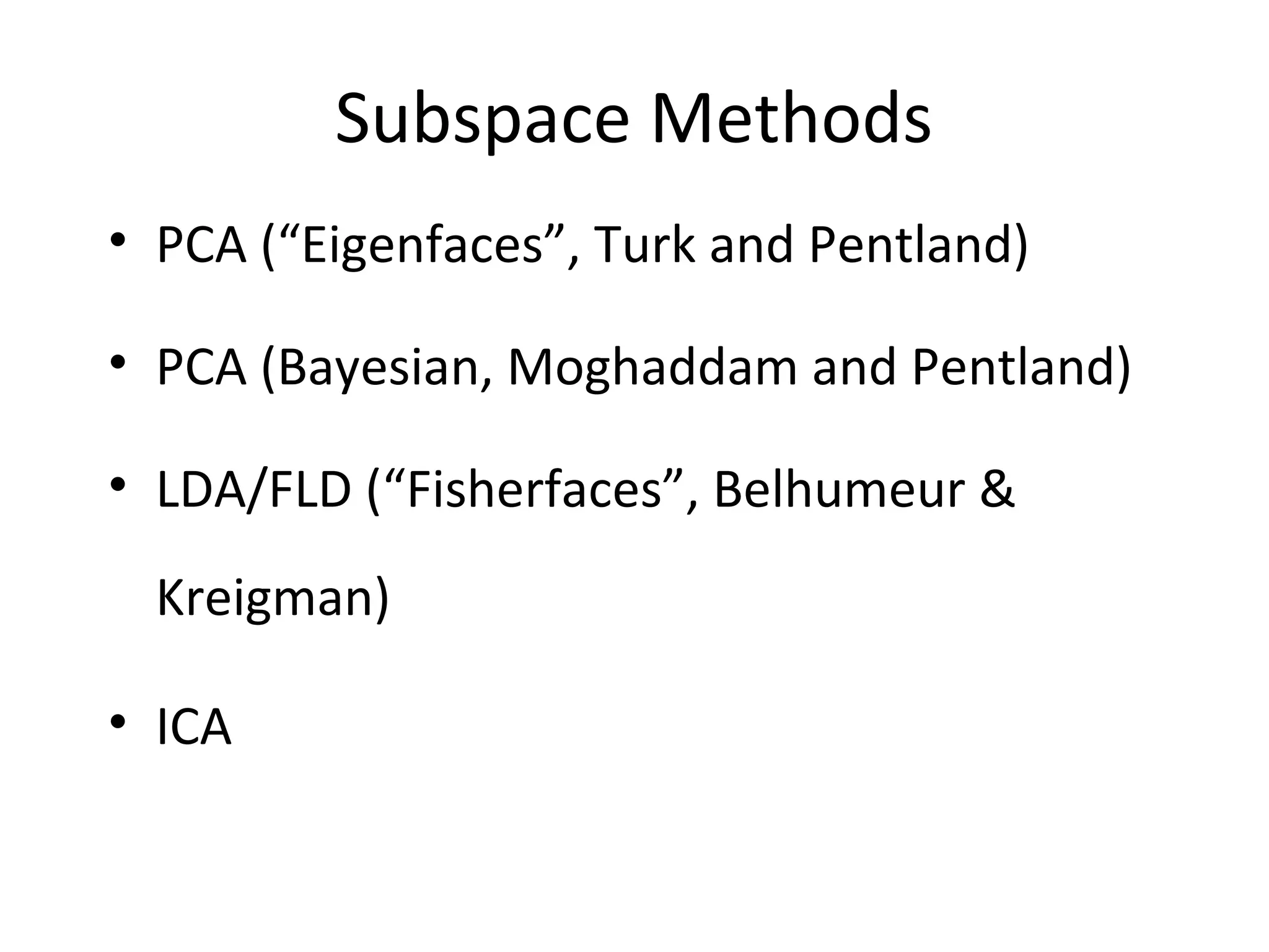 Subspace Methods
• PCA (“Eigenfaces”, Turk and Pentland)

• PCA (Bayesian, Moghaddam and Pentland)

• LDA/FLD (“Fisherfaces”, Belhumeur &
  Kreigman)

• ICA
 