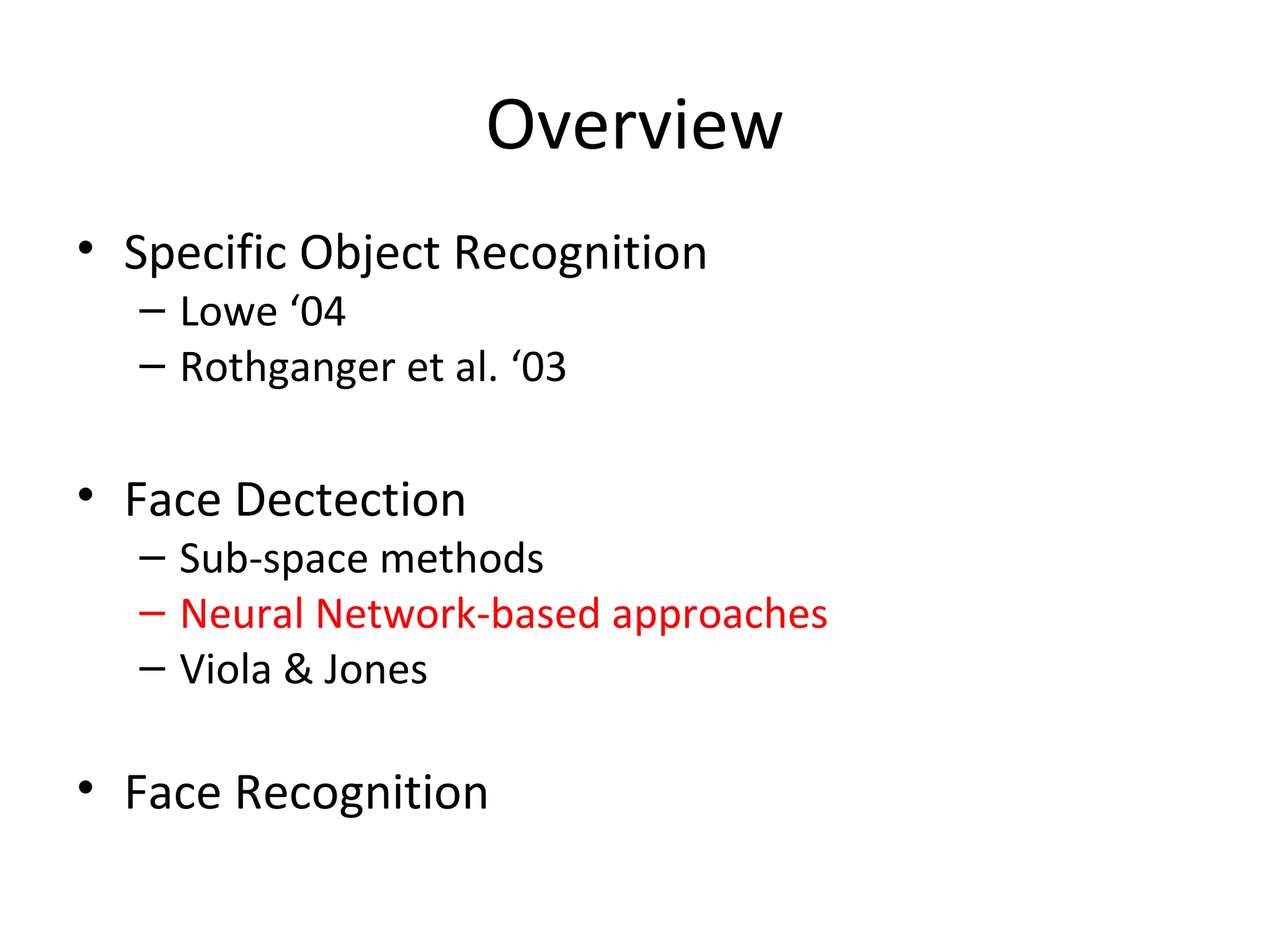Overview
• Specific Object Recognition
  – Lowe ‘04
  – Rothganger et al. ‘03

• Face Dectection
  – Sub-space methods
  – Neural Network-based approaches
  – Viola & Jones

• Face Recognition
 