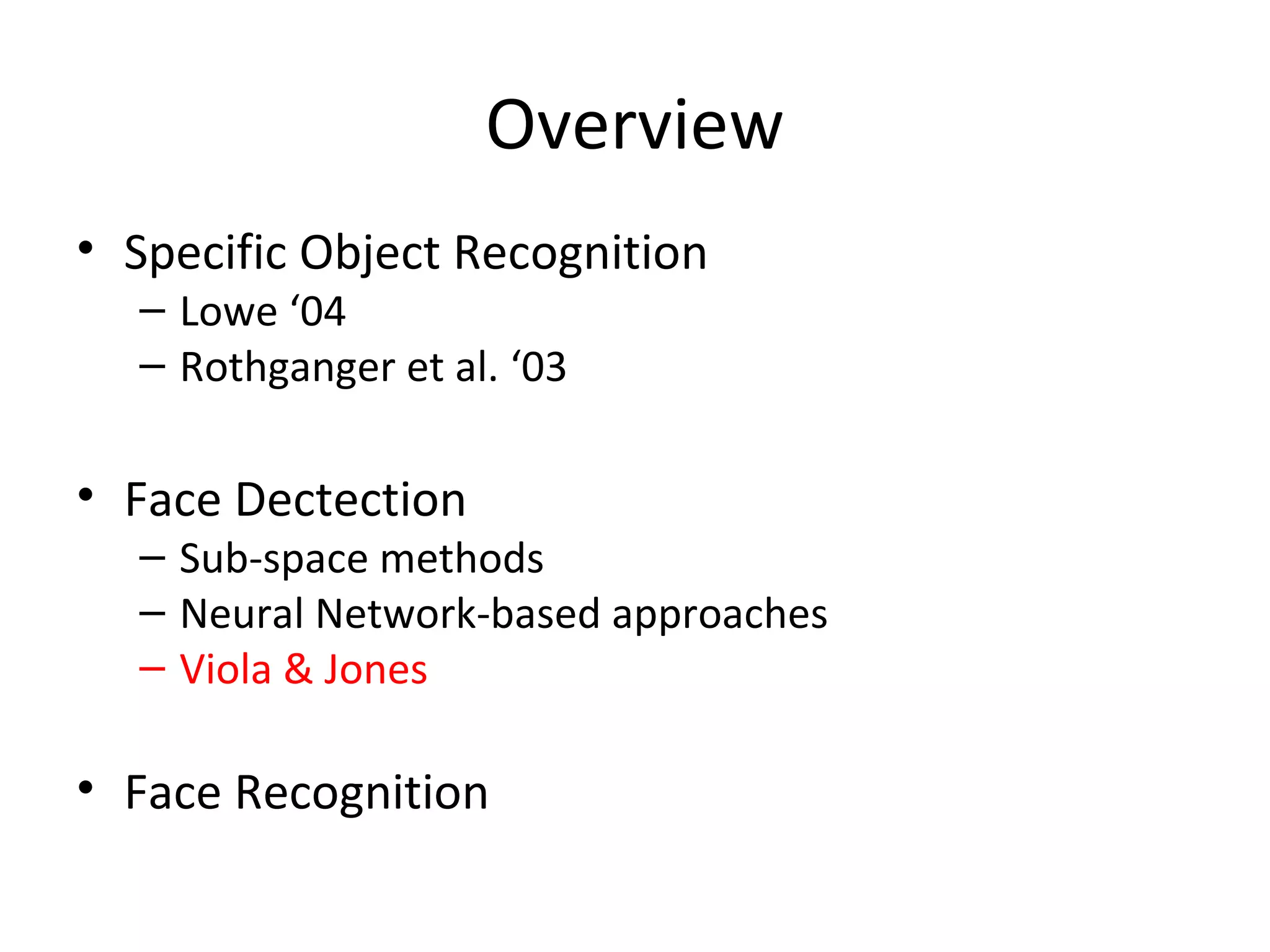 Overview
• Specific Object Recognition
  – Lowe ‘04
  – Rothganger et al. ‘03

• Face Dectection
  – Sub-space methods
  – Neural Network-based approaches
  – Viola & Jones

• Face Recognition
 