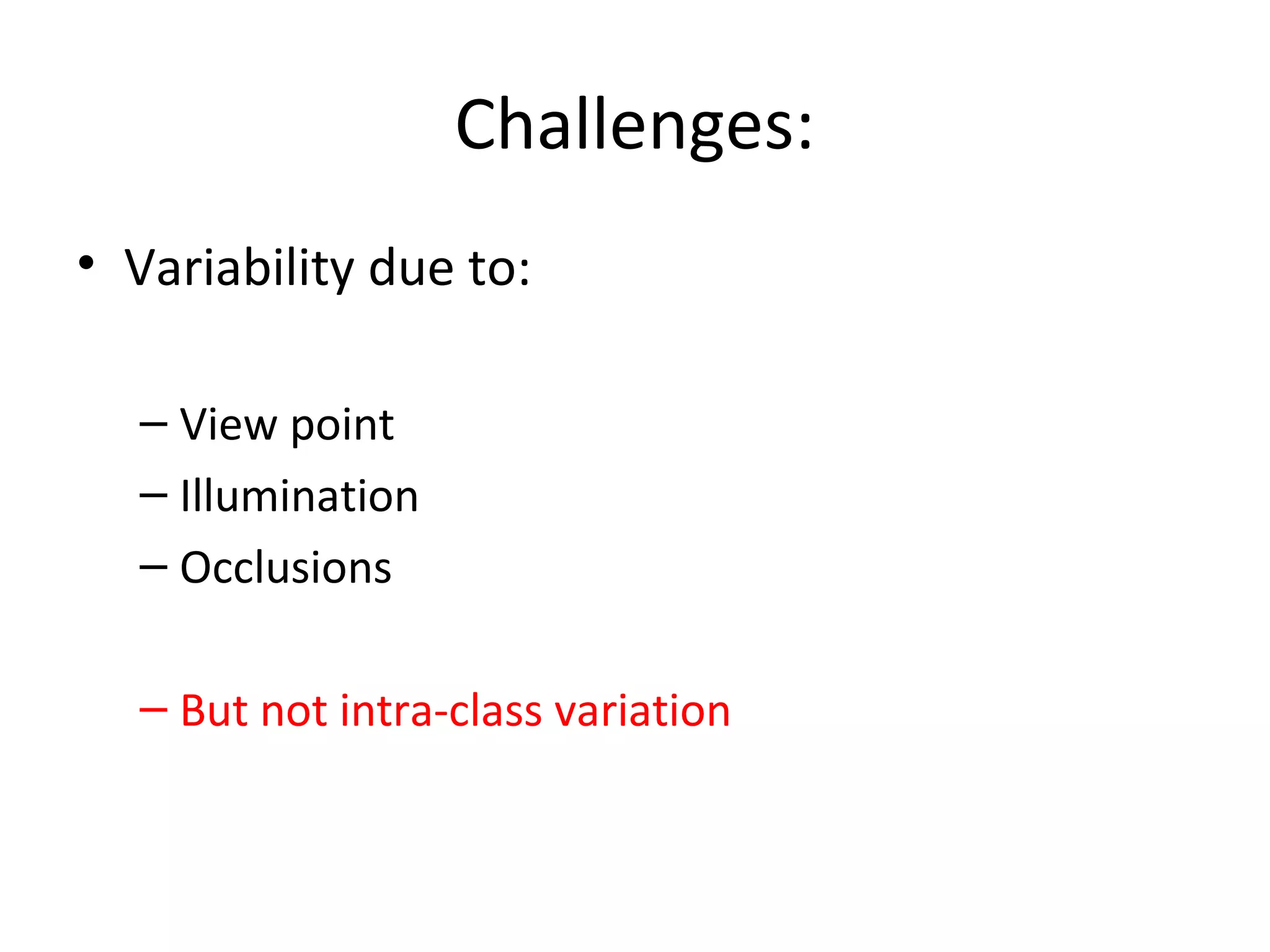 Challenges:
• Variability due to:

  – View point
  – Illumination
  – Occlusions

  – But not intra-class variation
 