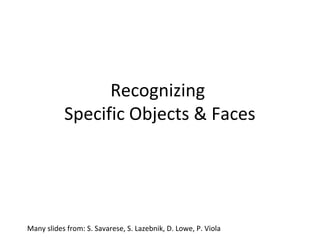 Recognizing
           Specific Objects & Faces




Many slides from: S. Savarese, S. Lazebnik, D. Lowe, P. Viola
 