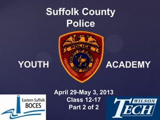 April 29-May 3, 2013
Class 12-17
Part 2 of 2
Suffolk County
Police
YOUTH ACADEMY
 