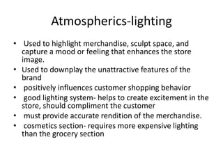 Atmospherics
• Music: can either add or retract from a retailers total
experience. Can affect customers buying behavior
• ...