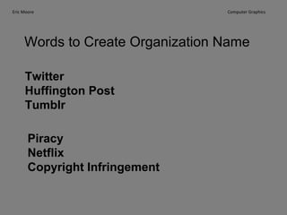 Eric Moore

Computer Graphics

Words to Create Organization Name
Twitter
Huffington Post
Tumblr
Piracy
Netflix
Copyright Infringement

 