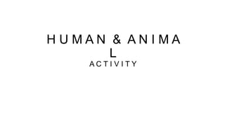 HUMAN & ANIMA
L
ACTIVITY

 
