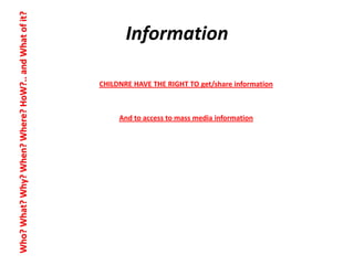 Who? What? Why? When? Where? HoW?.. and What of it?

Information
CHILDNRE HAVE THE RIGHT TO get/share information

And to access to mass media information

 