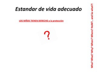 LOS NIÑOS TIENEN DERECHO a la protección

Who? What? Why? When? Where? HoW?.. and So what?!

Estandar de vida adecuado

 