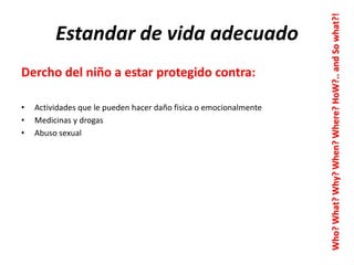 Dercho del niño a estar protegido contra:
•
•
•

Actividades que le pueden hacer daño fisica o emocionalmente
Medicinas y drogas
Abuso sexual

Who? What? Why? When? Where? HoW?.. and So what?!

Estandar de vida adecuado

 