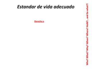 Derecho a

Who? What? Why? When? Where? HoW?.. and So what?!

Estandar de vida adecuado

 
