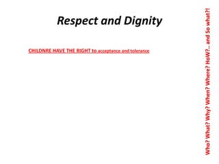 CHILDNRE HAVE THE RIGHT to acceptance and tolerance

Who? What? Why? When? Where? HoW?.. and So what?!

Respect and Dignity

 
