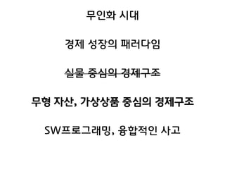 무인화 시대
경제 성장의 패러다임
실물 중심의 경제구조
무형 자산, 가상상품 중심의 경제구조
SW프로그래밍, 융합적인 사고
 