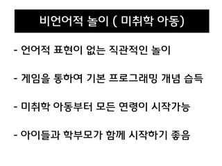 - 언어적 표현이 없는 직관적인 놀이
- 게임을 통하여 기본 프로그래밍 개념 습득
- 미취학 아동부터 모든 연령이 시작가능
- 아이들과 학부모가 함께 시작하기 좋음
비언어적 놀이 ( 미취학 아동)
 