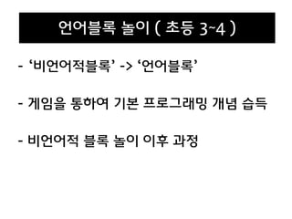 - ‘비언어적블록’ -> ‘언어블록’
- 게임을 통하여 기본 프로그래밍 개념 습득
- 비언어적 블록 놀이 이후 과정
언어블록 놀이 ( 초등 3~4 )
 