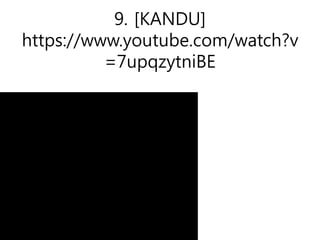 9. [KANDU]
https://www.youtube.com/watch?v
=7upqzytniBE
 
