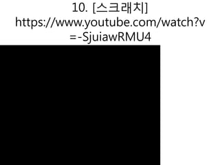 10. [스크래치]
https://www.youtube.com/watch?v
=-SjuiawRMU4
 