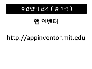 앱 인벤터
http://appinventor.mit.edu
중간언어 단계 ( 중 1~3 )
 