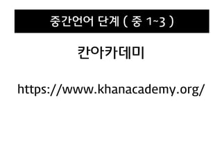 칸아카데미
https://www.khanacademy.org/
중간언어 단계 ( 중 1~3 )
 