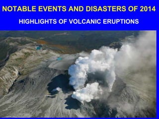 NOTABLE EVENTS AND DISASTERS OF 2014 
HIGHLIGHTS OF VOLCANIC ERUPTIONS 
 