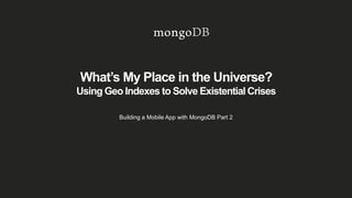 What’s My Place in the Universe?
Using Geo Indexes to Solve Existential Crises
Building a Mobile App with MongoDB Part 2
 