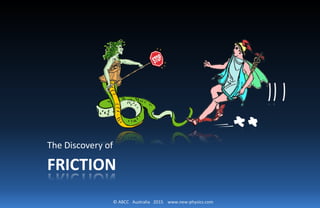 © ABCC Australia 2015 www.new-physics.com
FRICTION
The Discovery of
 
