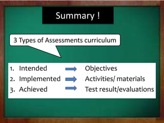 Summary !
3 Types of Assessments curriculum
1. Intended Objectives
2. Implemented Activities/ materials
3. Achieved Test result/evaluations
 