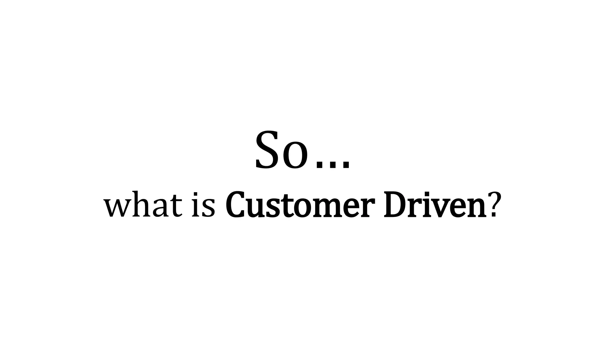 So…
what is Customer Driven?
 
