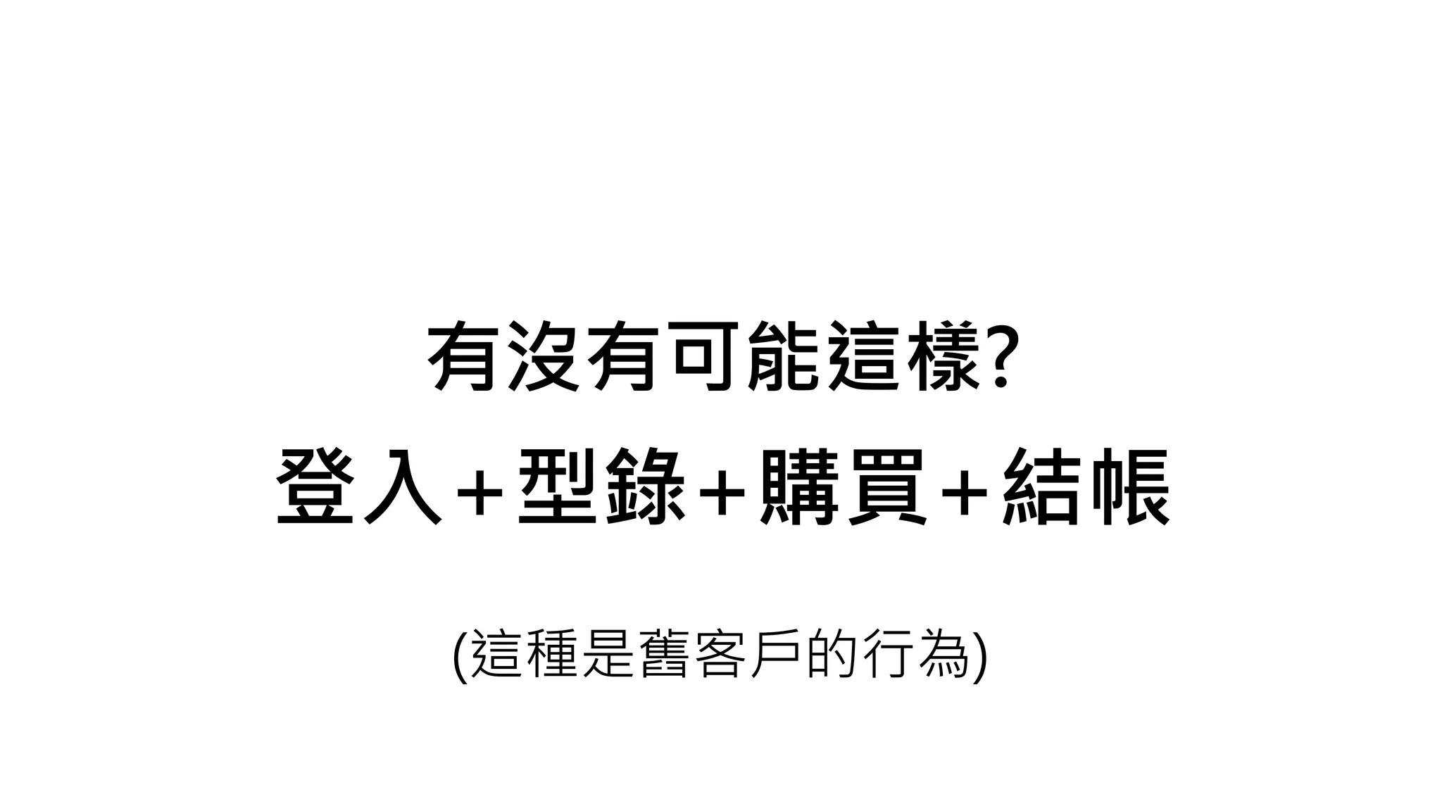 有沒有可能這樣?
登入+型錄+購買+結帳
(這種是舊客戶的行為)
 