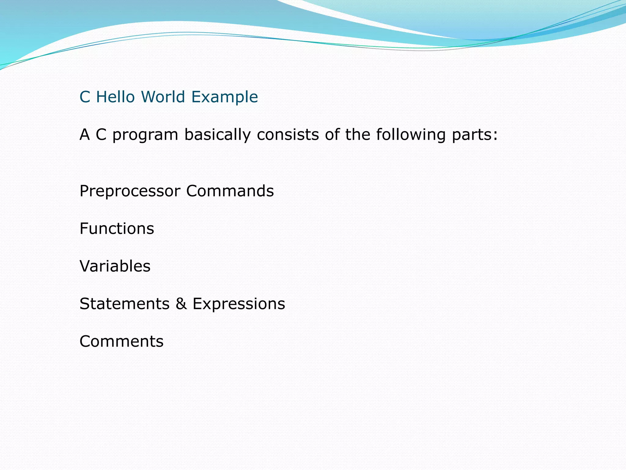 C Hello World Example
A C program basically consists of the following parts:
Preprocessor Commands
Functions
Variables
Statements & Expressions
Comments