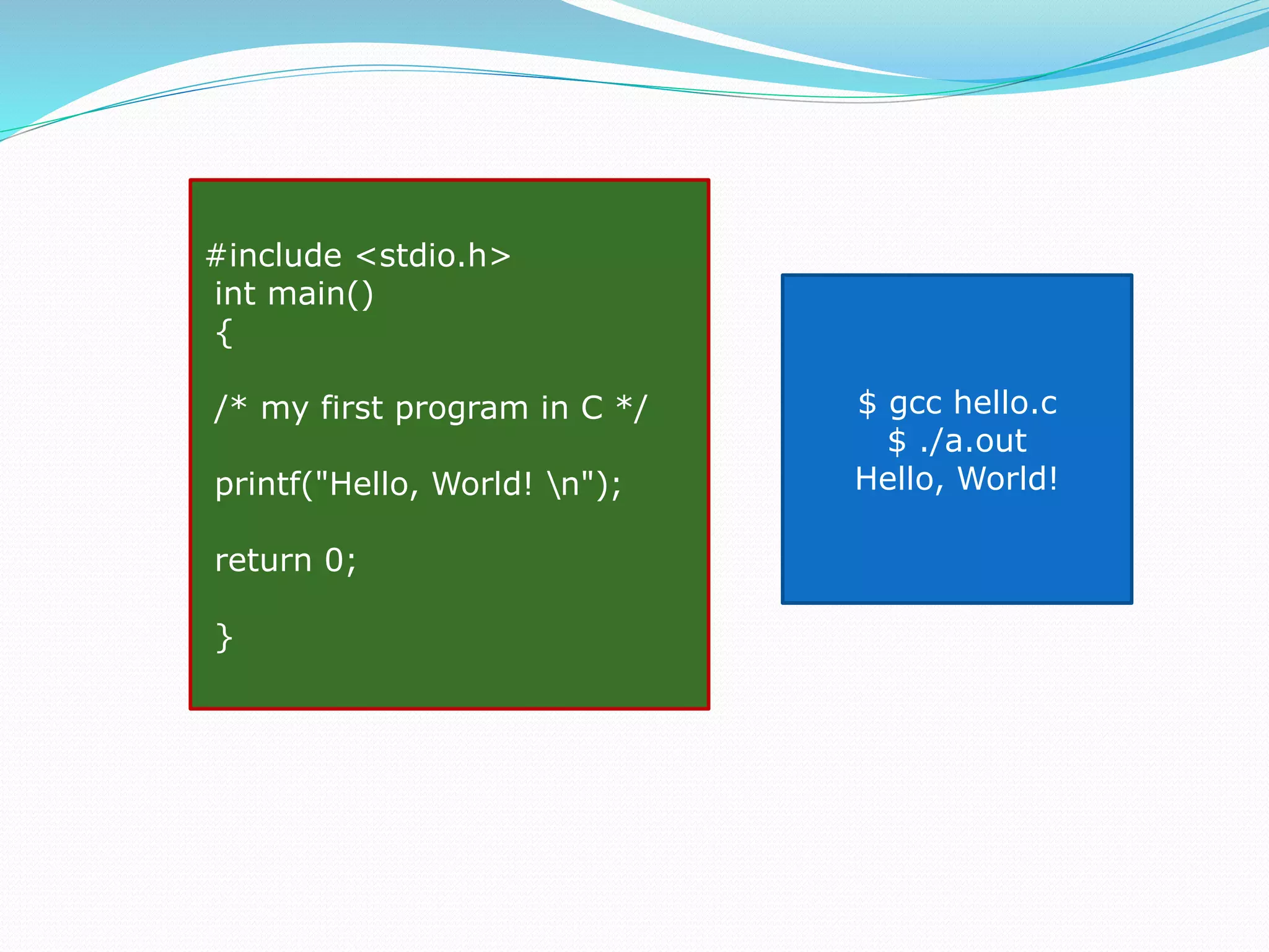 #include <stdio.h>
int main()
{
/* my first program in C */
printf("Hello, World! n");
return 0;
}
$ gcc hello.c
$ ./a.out
Hello, World!