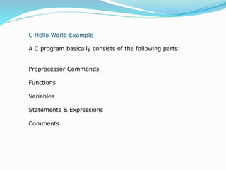 C Hello World Example
A C program basically consists of the following parts:
Preprocessor Commands
Functions
Variables
Statements & Expressions
Comments
 