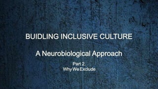 BUIDLING INCLUSIVE CULTURE
A Neurobiological Approach
Part 2.
WhyWeExclude
 