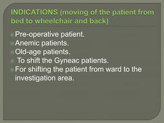Pre-operative patient.
Anemic patients.
Old-age patients.
 To shift the Gyneac patients.
For shifting the patient from ward to the
investigation area.
 